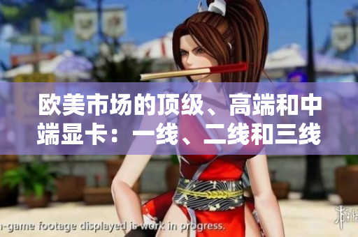 歐美市場的頂級、高端和中端顯卡：一線、二線和三線產(chǎn)品綜述