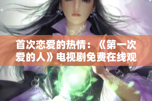首次戀愛的熱情：《第一次愛的人》電視劇免費(fèi)在線觀看