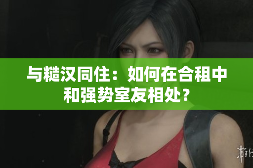 與糙漢同?。喝绾卧诤献庵泻蛷?qiáng)勢(shì)室友相處？