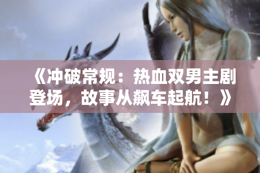 《沖破常規(guī)：熱血雙男主劇登場(chǎng)，故事從飆車起航！》