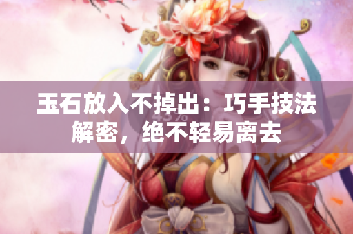 玉石放入不掉出：巧手技法解密，絕不輕易離去
