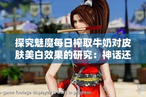 探究魅魔每日榨取牛奶對皮膚美白效果的研究：神話還是事實(shí)？