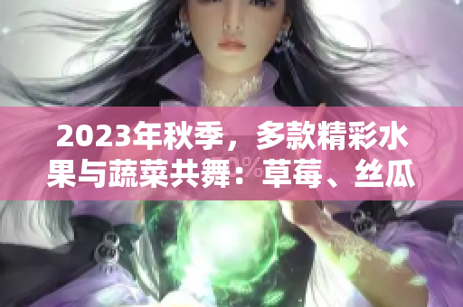2023年秋季，多款精彩水果與蔬菜共舞：草莓、絲瓜、芭樂、綠巨人櫻桃、秋葵，呈現(xiàn)粉色魅力