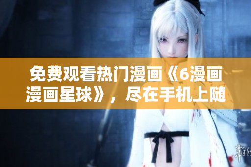 免費觀看熱門漫畫《6漫畫漫畫星球》，盡在手機上隨時暢享