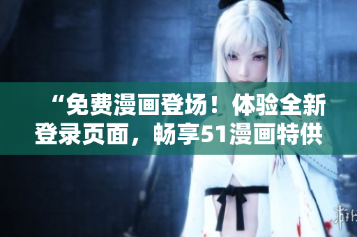 “免費(fèi)漫畫登場！體驗(yàn)全新登錄頁面，暢享51漫畫特供！”