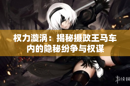 權(quán)力漩渦：揭秘攝政王馬車內(nèi)的隱秘紛爭與權(quán)謀