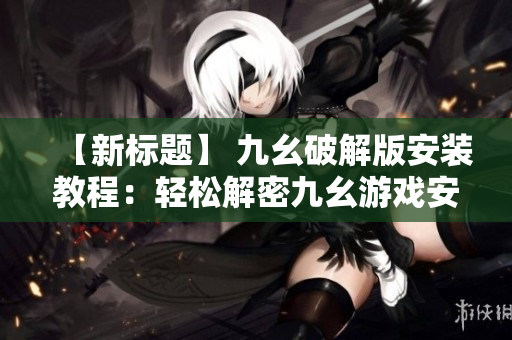 【新標題】 九幺破解版安裝教程：輕松解密九幺游戲安裝步驟