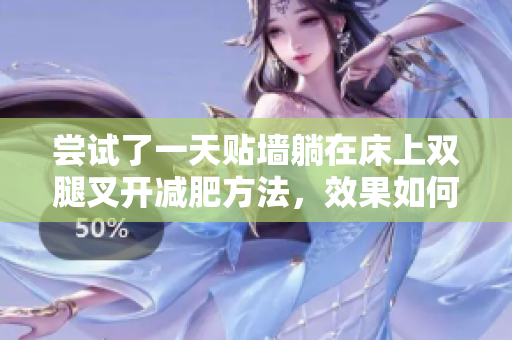 嘗試了一天貼墻躺在床上雙腿叉開減肥方法，效果如何？