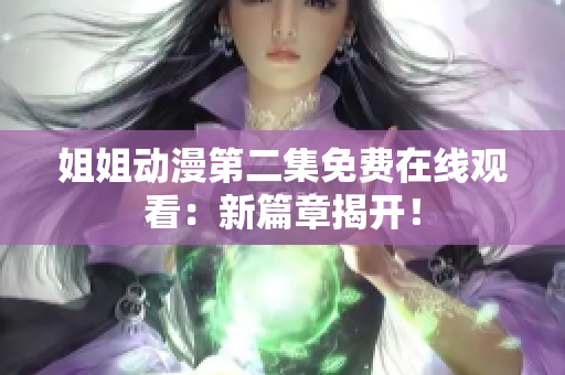 姐姐動漫第二集免費在線觀看：新篇章揭開！