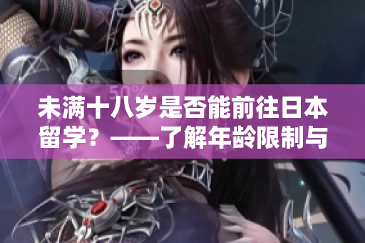 未滿十八歲是否能前往日本留學(xué)？——了解年齡限制與留學(xué)條件