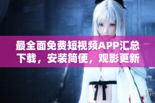 最全面免費短視頻APP匯總下載，安裝簡便，觀影更新快