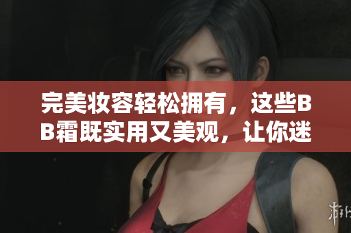 完美妝容輕松擁有，這些BB霜既實用又美觀，讓你迷戀不已