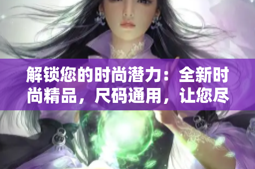 解鎖您的時尚潛力：全新時尚精品，尺碼通用，讓您盡情展現(xiàn)個性與魅力！