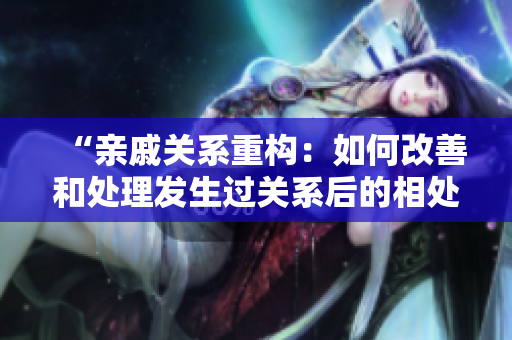 “親戚關(guān)系重構(gòu)：如何改善和處理發(fā)生過關(guān)系后的相處方式？”