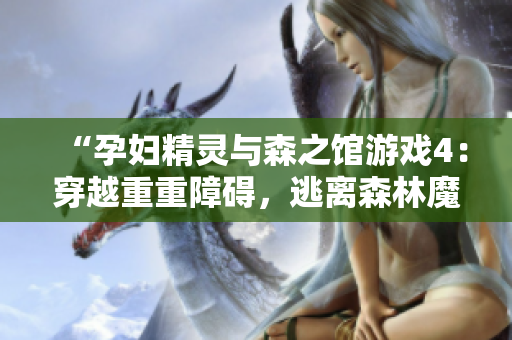 “孕婦精靈與森之館游戲4：穿越重重障礙，逃離森林魔咒！”