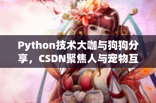 Python技術(shù)大咖與狗狗分享，CSDN聚焦人與寵物互動(dòng)故事