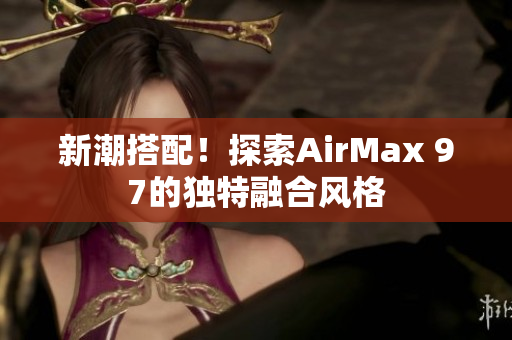 新潮搭配！探索AirMax 97的獨(dú)特融合風(fēng)格
