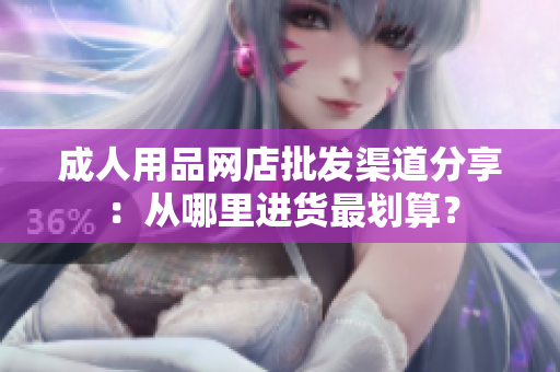 成人用品網(wǎng)店批發(fā)渠道分享：從哪里進(jìn)貨最劃算？