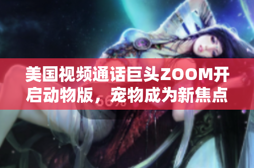 美國視頻通話巨頭ZOOM開啟動物版，寵物成為新焦點