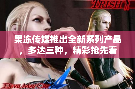 果凍傳媒推出全新系列產(chǎn)品，多達(dá)三種，精彩搶先看