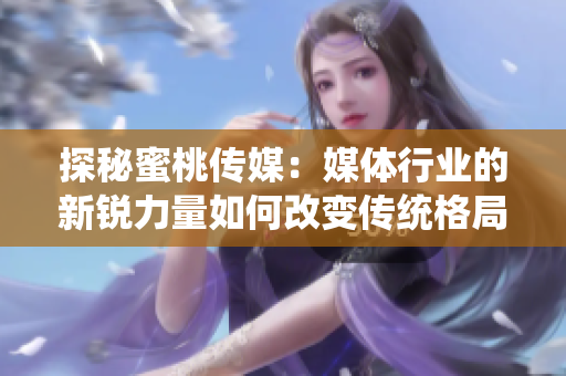 探秘蜜桃傳媒：媒體行業(yè)的新銳力量如何改變傳統(tǒng)格局？