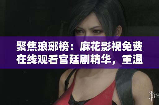 聚焦瑯琊榜：麻花影視免費在線觀看宮廷劇精華，重溫商戰(zhàn)與權(quán)謀。