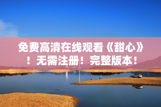 免費(fèi)高清在線觀看《甜心》！無(wú)需注冊(cè)！完整版本！