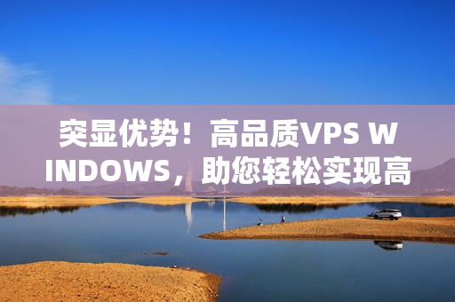 突顯優(yōu)勢(shì)！高品質(zhì)VPS WINDOWS，助您輕松實(shí)現(xiàn)高清需求