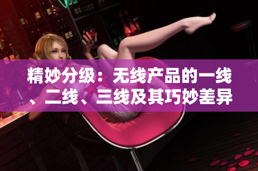 精妙分級(jí)：無線產(chǎn)品的一線、二線、三線及其巧妙差異