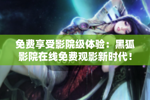 免費(fèi)享受影院級(jí)體驗(yàn)：黑狐影院在線免費(fèi)觀影新時(shí)代！