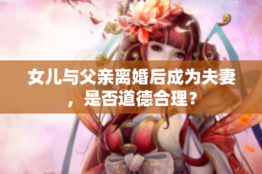 女兒與父親離婚后成為夫妻，是否道德合理？