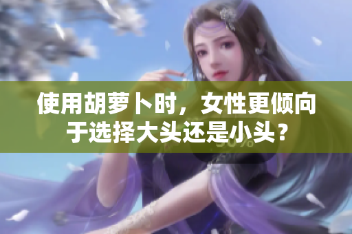 使用胡蘿卜時(shí)，女性更傾向于選擇大頭還是小頭？