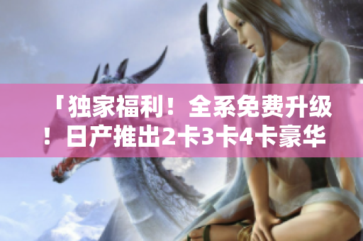 「獨(dú)家福利！全系免費(fèi)升級(jí)！日產(chǎn)推出2卡3卡4卡豪華禮遇」