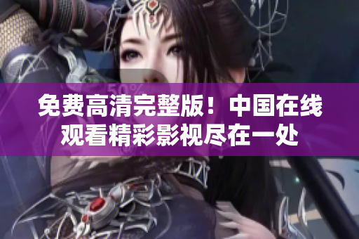 免費(fèi)高清完整版！中國在線觀看精彩影視盡在一處