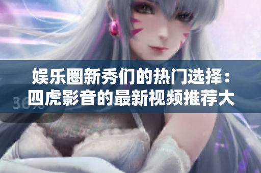 娛樂圈新秀們的熱門選擇：四虎影音的最新視頻推薦大揭秘！