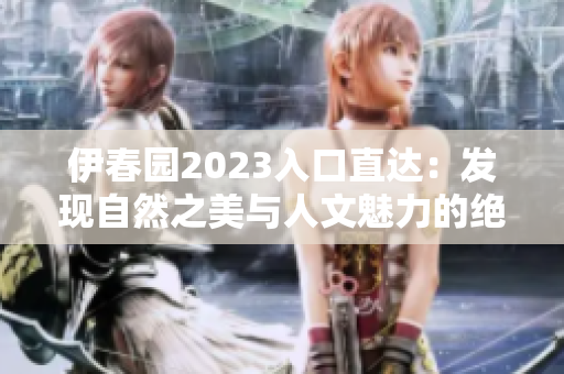 伊春園2023入口直達(dá)：發(fā)現(xiàn)自然之美與人文魅力的絕佳起點(diǎn)