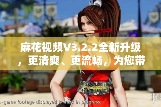 麻花視頻V3.2.2全新升級，更清爽、更流暢，為您帶來純凈體驗