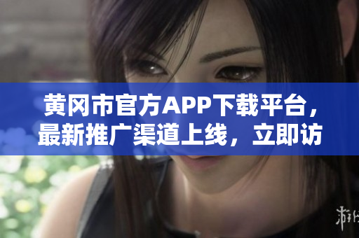 黃岡市官方APP下載平臺，最新推廣渠道上線，立即訪問了解更多信息