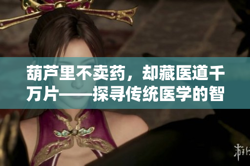 葫蘆里不賣藥，卻藏醫(yī)道千萬片——探尋傳統(tǒng)醫(yī)學的智慧
