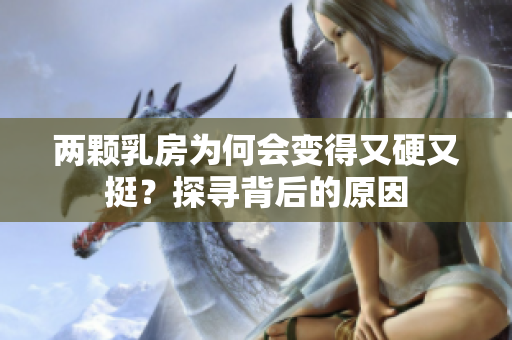 兩顆乳房為何會(huì)變得又硬又挺？探尋背后的原因