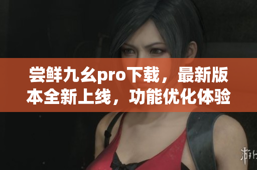 嘗鮮九幺pro下載，最新版本全新上線，功能優(yōu)化體驗(yàn)升級(jí)