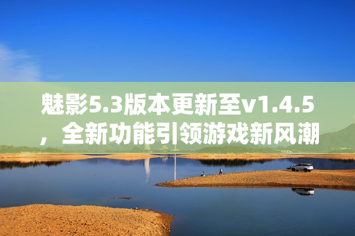魅影5.3版本更新至v1.4.5，全新功能引領(lǐng)游戲新風(fēng)潮