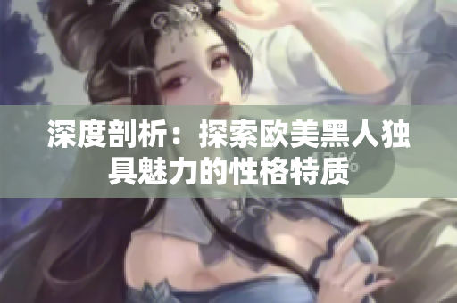 深度剖析：探索歐美黑人獨(dú)具魅力的性格特質(zhì)