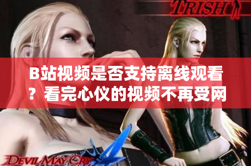 B站視頻是否支持離線觀看？看完心儀的視頻不再受網(wǎng)絡(luò)限制