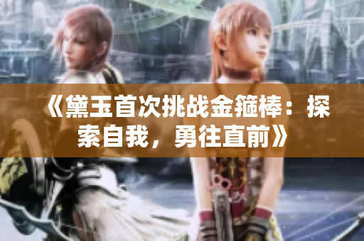 《黛玉首次挑戰(zhàn)金箍棒：探索自我，勇往直前》