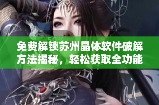 免費(fèi)解鎖蘇州晶體軟件破解方法揭秘，輕松獲取全功能體驗(yàn)