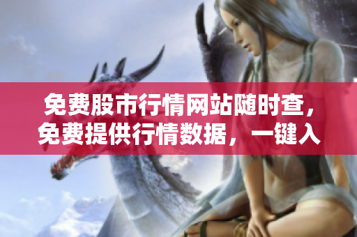 免費股市行情網站隨時查，免費提供行情數據，一鍵入口輕松操盤