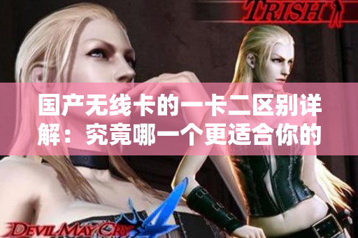國產無線卡的一卡二區(qū)別詳解：究竟哪一個更適合你的需求？