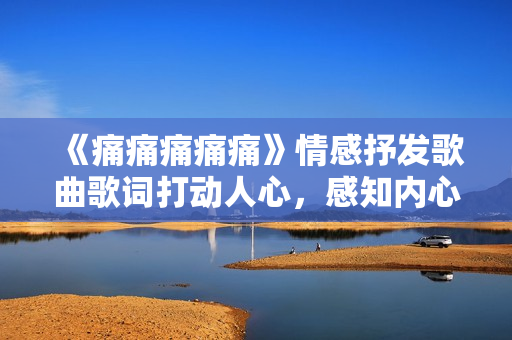 《痛痛痛痛痛》情感抒發(fā)歌曲歌詞打動人心，感知內心情感的歌詞分享