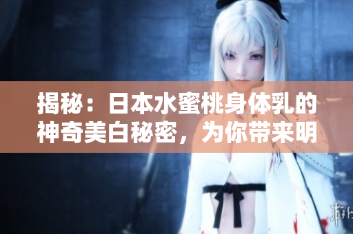 揭秘：日本水蜜桃身體乳的神奇美白秘密，為你帶來明亮肌膚的驚人效果！